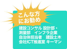 こんな方にお勧め 建設コンサル設計部・測量部 インフラ企業 自治体担当者 建設土木会社ICT推進室 キーマン